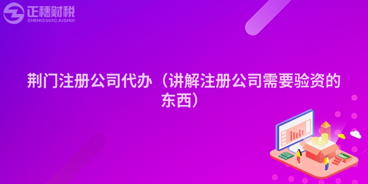 荊門注冊公司代辦（講解注冊公司需要驗資的東西）