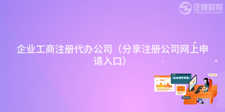 企業(yè)工商注冊代辦公司（分享注冊公司網(wǎng)上申請入口）