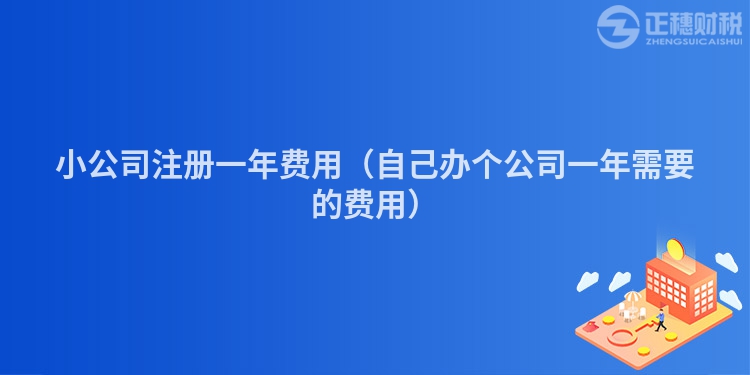 小公司注冊一年費(fèi)用（自己辦個(gè)公司一年需要的費(fèi)用）