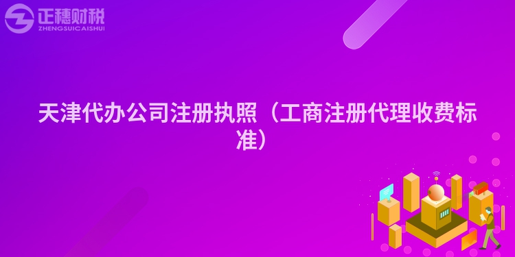 天津代辦公司注冊執照（工商注冊代理收費標準）